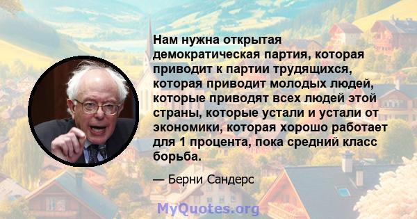 Нам нужна открытая демократическая партия, которая приводит к партии трудящихся, которая приводит молодых людей, которые приводят всех людей этой страны, которые устали и устали от экономики, которая хорошо работает для 