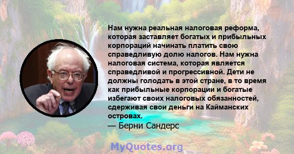 Нам нужна реальная налоговая реформа, которая заставляет богатых и прибыльных корпораций начинать платить свою справедливую долю налогов. Нам нужна налоговая система, которая является справедливой и прогрессивной. Дети