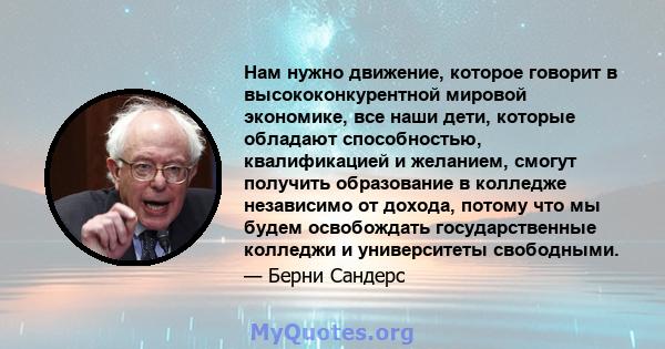 Нам нужно движение, которое говорит в высококонкурентной мировой экономике, все наши дети, которые обладают способностью, квалификацией и желанием, смогут получить образование в колледже независимо от дохода, потому что 