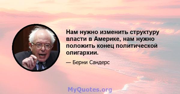 Нам нужно изменить структуру власти в Америке, нам нужно положить конец политической олигархии.