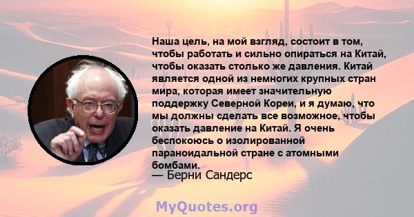 Наша цель, на мой взгляд, состоит в том, чтобы работать и сильно опираться на Китай, чтобы оказать столько же давления. Китай является одной из немногих крупных стран мира, которая имеет значительную поддержку Северной