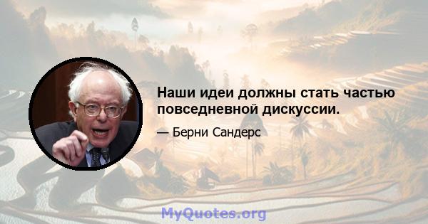 Наши идеи должны стать частью повседневной дискуссии.