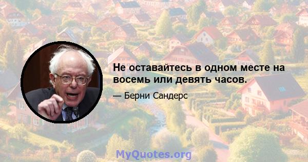 Не оставайтесь в одном месте на восемь или девять часов.