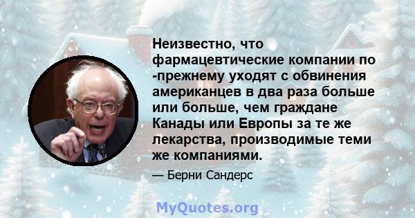 Неизвестно, что фармацевтические компании по -прежнему уходят с обвинения американцев в два раза больше или больше, чем граждане Канады или Европы за те же лекарства, производимые теми же компаниями.