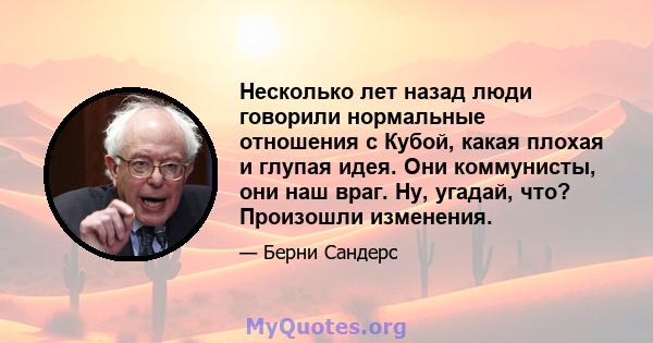 Несколько лет назад люди говорили нормальные отношения с Кубой, какая плохая и глупая идея. Они коммунисты, они наш враг. Ну, угадай, что? Произошли изменения.