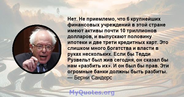 Нет. Не приемлемо, что 6 крупнейших финансовых учреждений в этой стране имеют активы почти 10 триллионов долларов, и выпускают половину ипотеки и две трети кредитных карт. Это слишком много богатства и власти в руках