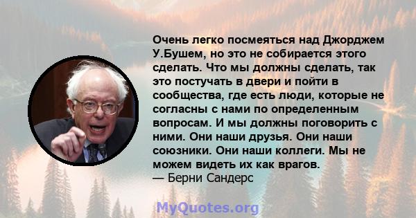 Очень легко посмеяться над Джорджем У.Бушем, но это не собирается этого сделать. Что мы должны сделать, так это постучать в двери и пойти в сообщества, где есть люди, которые не согласны с нами по определенным вопросам. 