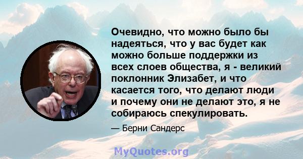 Очевидно, что можно было бы надеяться, что у вас будет как можно больше поддержки из всех слоев общества, я - великий поклонник Элизабет, и что касается того, что делают люди и почему они не делают это, я не собираюсь