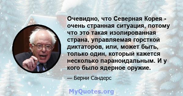 Очевидно, что Северная Корея - очень странная ситуация, потому что это такая изолированная страна, управляемая горсткой диктаторов, или, может быть, только один, который кажется несколько параноидальным. И у кого было