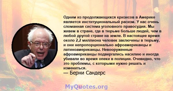 Одним из продолжающихся кризисов в Америке является институциональный расизм. У нас очень сломанная система уголовного правосудия. Мы живем в стране, где в тюрьме больше людей, чем в любой другой стране на земле. В