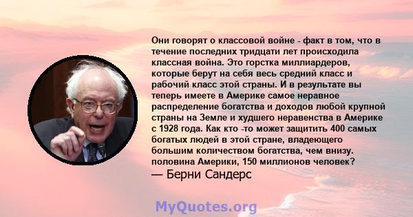 Они говорят о классовой войне - факт в том, что в течение последних тридцати лет происходила классная война. Это горстка миллиардеров, которые берут на себя весь средний класс и рабочий класс этой страны. И в результате 