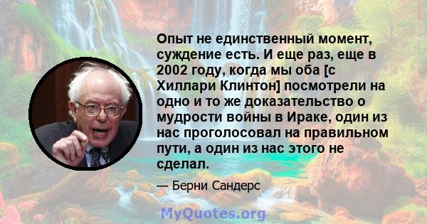 Опыт не единственный момент, суждение есть. И еще раз, еще в 2002 году, когда мы оба [с Хиллари Клинтон] посмотрели на одно и то же доказательство о мудрости войны в Ираке, один из нас проголосовал на правильном пути, а 