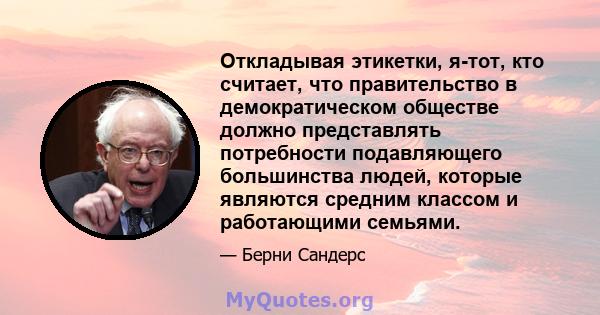 Откладывая этикетки, я-тот, кто считает, что правительство в демократическом обществе должно представлять потребности подавляющего большинства людей, которые являются средним классом и работающими семьями.