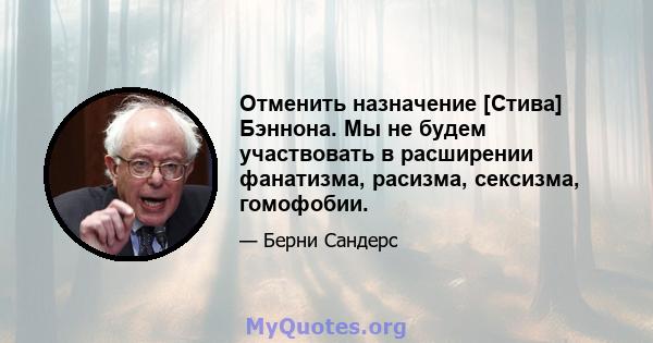 Отменить назначение [Стива] Бэннона. Мы не будем участвовать в расширении фанатизма, расизма, сексизма, гомофобии.