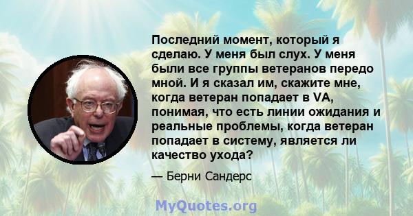 Последний момент, который я сделаю. У меня был слух. У меня были все группы ветеранов передо мной. И я сказал им, скажите мне, когда ветеран попадает в VA, понимая, что есть линии ожидания и реальные проблемы, когда