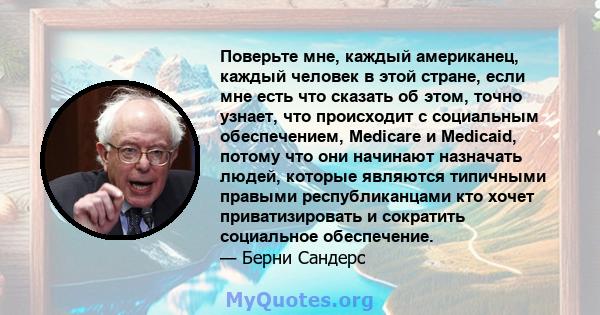 Поверьте мне, каждый американец, каждый человек в этой стране, если мне есть что сказать об этом, точно узнает, что происходит с социальным обеспечением, Medicare и Medicaid, потому что они начинают назначать людей,