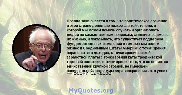 Правда заключается в том, что политическое сознание в этой стране довольно низкое ... в той степени, в которой мы можем помочь обучать и организовать людей по самым важным вопросам, сталкивающимся с их жизнью, и