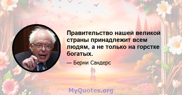 Правительство нашей великой страны принадлежит всем людям, а не только на горстке богатых.