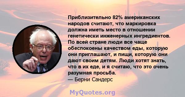 Приблизительно 82% американских народов считают, что маркировка должна иметь место в отношении генетически инженерных ингредиентов. По всей стране люди все чаще обеспокоены качеством еды, которую они приглашают, и пищи, 