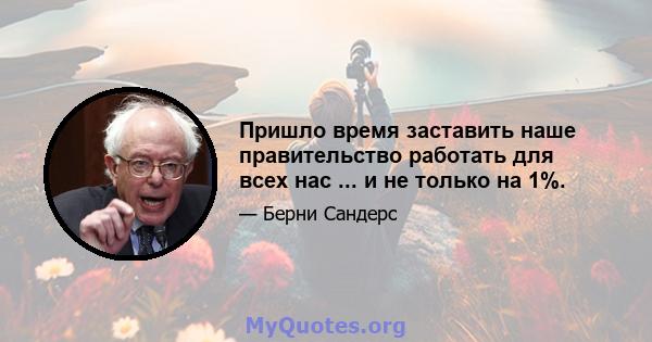 Пришло время заставить наше правительство работать для всех нас ... и не только на 1%.