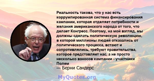 Реальность такова, что у нас есть коррумпированная система финансирования кампании, которая отделяет потребности и желания американского народа от того, что делает Конгресс. Поэтому, на мой взгляд, мы должны сделать