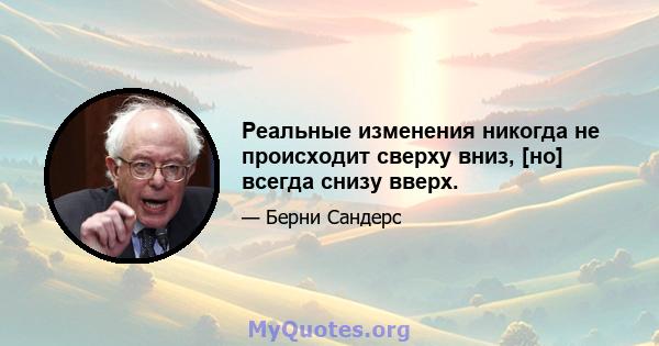 Реальные изменения никогда не происходит сверху вниз, [но] всегда снизу вверх.