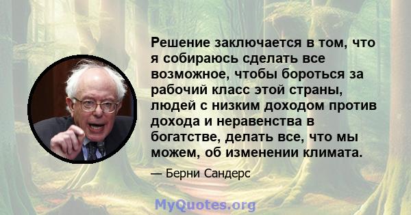 Решение заключается в том, что я собираюсь сделать все возможное, чтобы бороться за рабочий класс этой страны, людей с низким доходом против дохода и неравенства в богатстве, делать все, что мы можем, об изменении