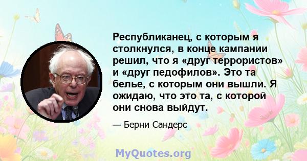 Республиканец, с которым я столкнулся, в конце кампании решил, что я «друг террористов» и «друг педофилов». Это та белье, с которым они вышли. Я ожидаю, что это та, с которой они снова выйдут.