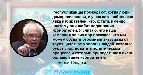 Республиканцы побеждают, когда люди деморализованы, и у вас есть небольшая явка избирателей, что, кстати, именно поэтому они любят подавление избирателей. Я считаю, что наша кампания до сих пор показала, что мы можем