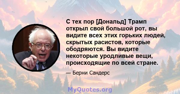 С тех пор [Дональд] Трамп открыл свой большой рот, вы видите всех этих горьких людей, скрытых расистов, которые ободряются. Вы видите некоторые уродливые вещи, происходящие по всей стране.