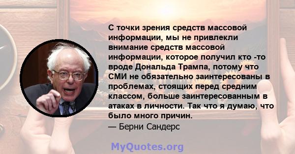 С точки зрения средств массовой информации, мы не привлекли внимание средств массовой информации, которое получил кто -то вроде Дональда Трампа, потому что СМИ не обязательно заинтересованы в проблемах, стоящих перед