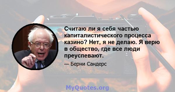 Считаю ли я себя частью капиталистического процесса казино? Нет, я не делаю. Я верю в общество, где все люди преуспевают.