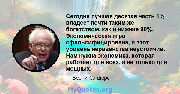 Сегодня лучшая десятая часть 1% владеет почти таким же богатством, как и нижние 90%. Экономическая игра сфальсифицирована, и этот уровень неравенства неустойчив. Нам нужна экономика, которая работает для всех, а не