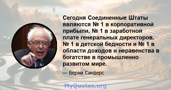 Сегодня Соединенные Штаты являются № 1 в корпоративной прибыли, № 1 в заработной плате генеральных директоров, № 1 в детской бедности и № 1 в области доходов и неравенства в богатстве в промышленно развитом мире.