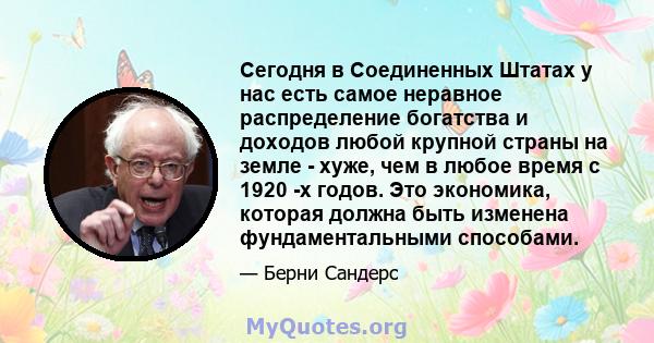 Сегодня в Соединенных Штатах у нас есть самое неравное распределение богатства и доходов любой крупной страны на земле - хуже, чем в любое время с 1920 -х годов. Это экономика, которая должна быть изменена