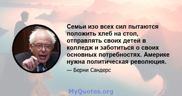 Семьи изо всех сил пытаются положить хлеб на стол, отправлять своих детей в колледж и заботиться о своих основных потребностях. Америке нужна политическая революция.