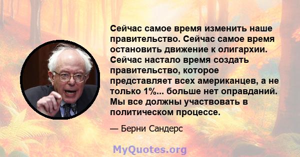 Сейчас самое время изменить наше правительство. Сейчас самое время остановить движение к олигархии. Сейчас настало время создать правительство, которое представляет всех американцев, а не только 1%... больше нет