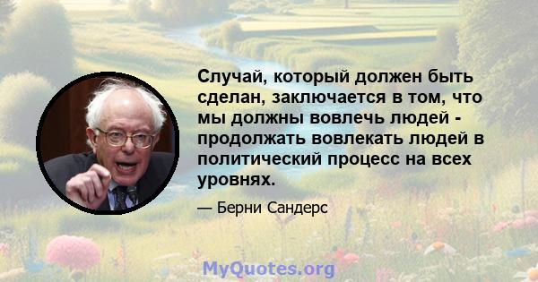 Случай, который должен быть сделан, заключается в том, что мы должны вовлечь людей - продолжать вовлекать людей в политический процесс на всех уровнях.