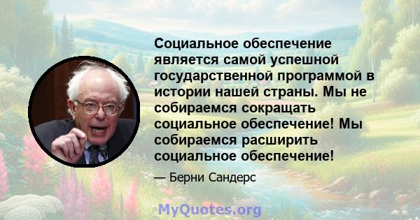 Социальное обеспечение является самой успешной государственной программой в истории нашей страны. Мы не собираемся сокращать социальное обеспечение! Мы собираемся расширить социальное обеспечение!