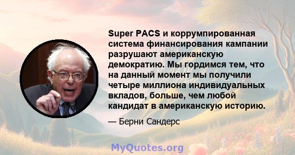 Super PACS и коррумпированная система финансирования кампании разрушают американскую демократию. Мы гордимся тем, что на данный момент мы получили четыре миллиона индивидуальных вкладов, больше, чем любой кандидат в