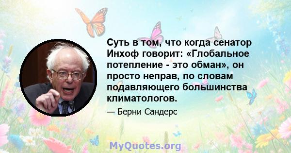 Суть в том, что когда сенатор Инхоф говорит: «Глобальное потепление - это обман», он просто неправ, по словам подавляющего большинства климатологов.