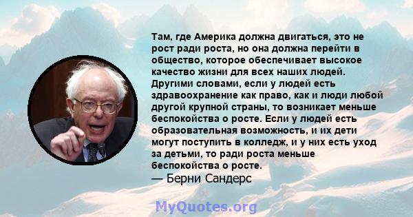 Там, где Америка должна двигаться, это не рост ради роста, но она должна перейти в общество, которое обеспечивает высокое качество жизни для всех наших людей. Другими словами, если у людей есть здравоохранение как