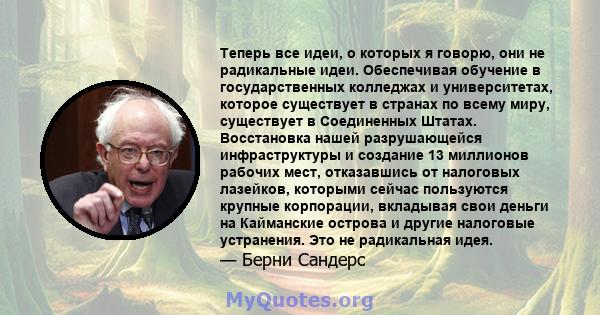 Теперь все идеи, о которых я говорю, они не радикальные идеи. Обеспечивая обучение в государственных колледжах и университетах, которое существует в странах по всему миру, существует в Соединенных Штатах. Восстановка