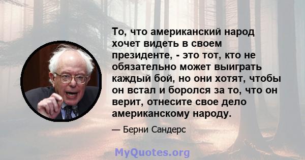 То, что американский народ хочет видеть в своем президенте, - это тот, кто не обязательно может выиграть каждый бой, но они хотят, чтобы он встал и боролся за то, что он верит, отнесите свое дело американскому народу.