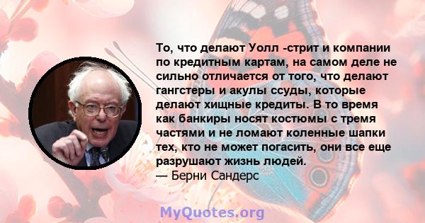 То, что делают Уолл -стрит и компании по кредитным картам, на самом деле не сильно отличается от того, что делают гангстеры и акулы ссуды, которые делают хищные кредиты. В то время как банкиры носят костюмы с тремя