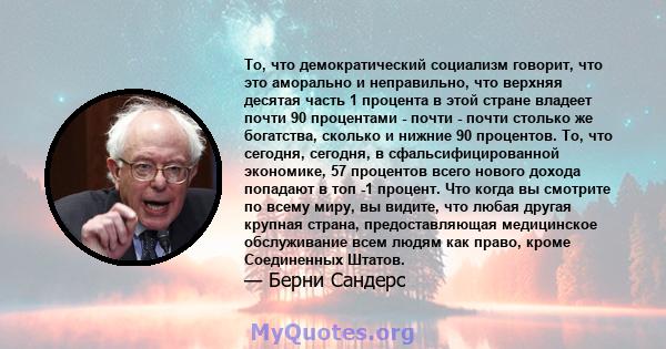 То, что демократический социализм говорит, что это аморально и неправильно, что верхняя десятая часть 1 процента в этой стране владеет почти 90 процентами - почти - почти столько же богатства, сколько и нижние 90