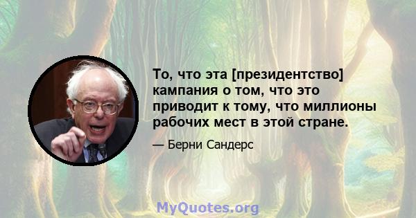 То, что эта [президентство] кампания о том, что это приводит к тому, что миллионы рабочих мест в этой стране.