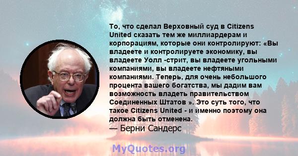 То, что сделал Верховный суд в Citizens United сказать тем же миллиардерам и корпорациям, которые они контролируют: «Вы владеете и контролируете экономику, вы владеете Уолл -стрит, вы владеете угольными компаниями, вы