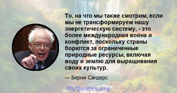 То, на что мы также смотрим, если мы не трансформируем нашу энергетическую систему, - это более международная война и конфликт, поскольку страны борются за ограниченные природные ресурсы, включая воду и землю для