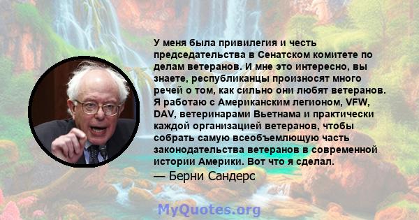 У меня была привилегия и честь председательства в Сенатском комитете по делам ветеранов. И мне это интересно, вы знаете, республиканцы произносят много речей о том, как сильно они любят ветеранов. Я работаю с